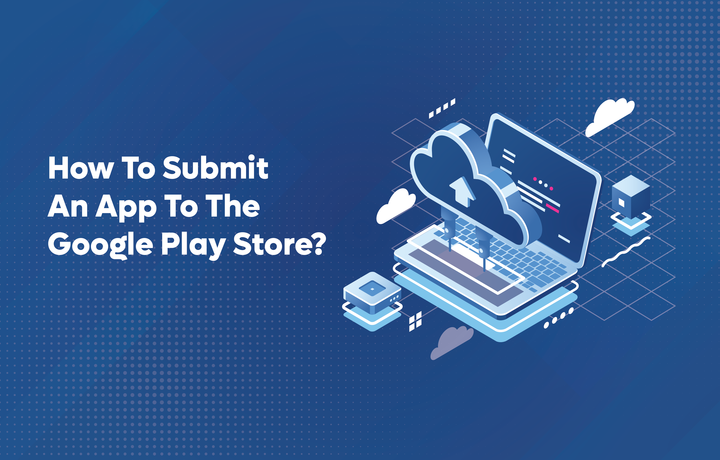 How To Submit An App To The Google Play Store?